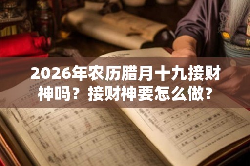 2026年农历腊月十九接财神吗？接财神要怎么做？