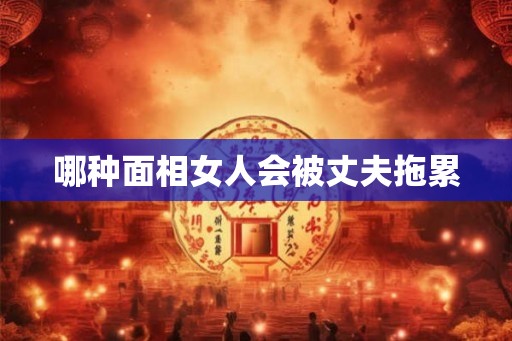 哪种面相女人会被丈夫拖累