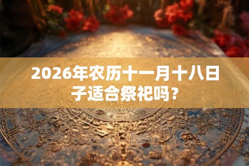 2026年农历十一月十八日子适合祭祀吗？