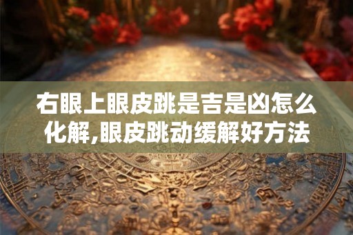 右眼上眼皮跳是吉是凶怎么化解,眼皮跳动缓解好方法 右眼上眼皮跳是吉是凶怎么化解,眼皮跳动缓解好方法