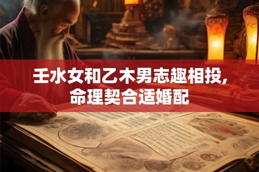 壬水女和乙木男志趣相投,命理契合适婚配