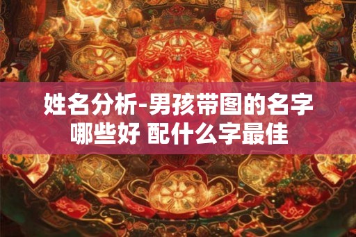 姓名分析-男孩带图的名字哪些好 配什么字最佳