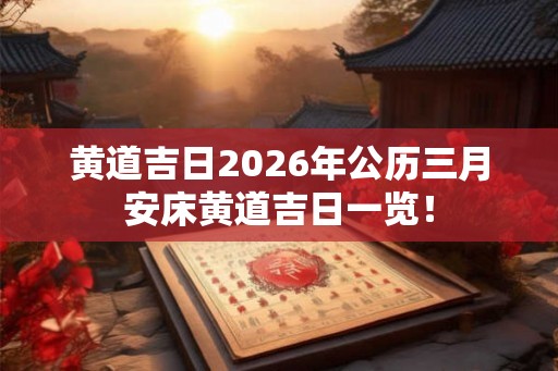 黄道吉日2026年公历三月安床黄道吉日一览! 黄道吉日2026年公历三月安床黄道吉日一览!