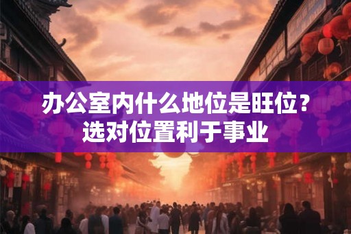 办公室内什么地位是旺位？选对位置利于事业