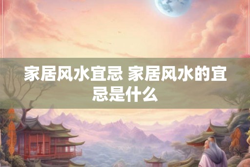 家居风水宜忌 家居风水的宜忌是什么