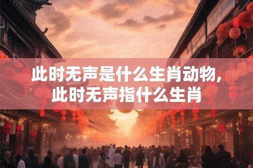 此时无声是什么生肖动物,此时无声指什么生肖