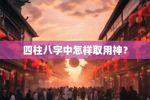 四柱八字中怎样取用神？