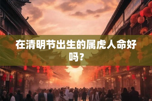 在清明节出生的属虎人命好吗? 在清明节出生的属虎人命好吗?