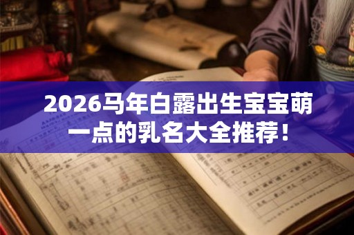 2026马年白露出生宝宝萌一点的乳名大全推荐! 2026马年白露出生宝宝萌一点的乳名大全推荐!