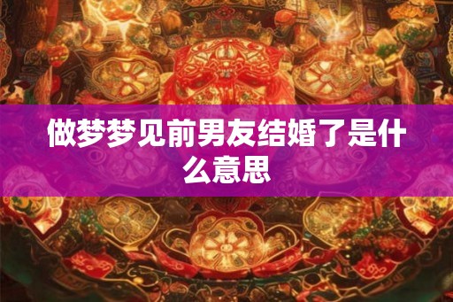 做梦梦见前男友结婚了是什么意思