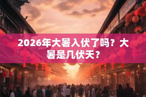 2026年大暑入伏了吗?大暑是几伏天? 2026年大暑入伏了吗?大暑是几伏天?