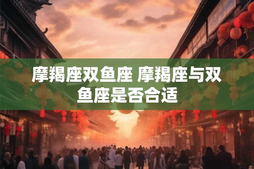 摩羯座双鱼座 摩羯座与双鱼座是否合适