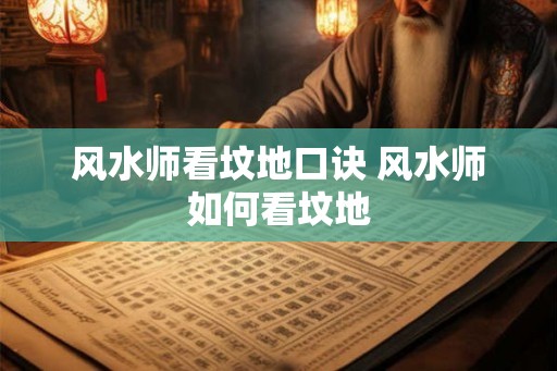 风水师看坟地口诀 风水师如何看坟地