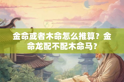 金命或者木命怎么推算?金命龙配不配木命马? 金命或者木命怎么推算?金命龙配不配木命马?