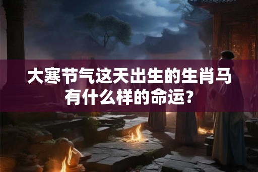 大寒节气这天出生的生肖马有什么样的命运？