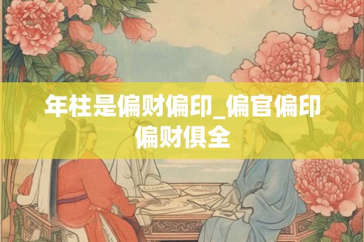 年柱是偏财偏印_偏官偏印偏财俱全