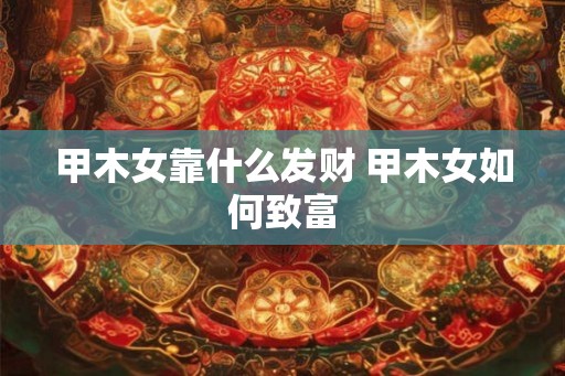 甲木女靠什么发财 甲木女如何致富