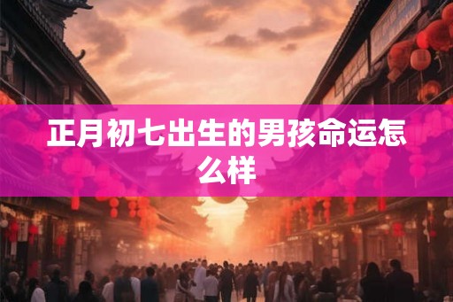 正月初七出生的男孩命运怎么样