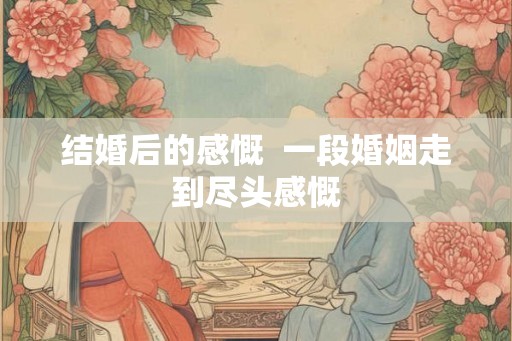 结婚后的感慨 一段婚姻走到尽头感慨 结婚后的感慨 一段婚姻走到尽头感慨