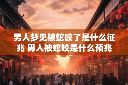 男人梦见被蛇咬了是什么征兆 男人被蛇咬是什么预兆