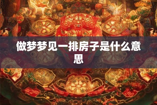 做梦梦见一排房子是什么意思 做梦梦见一排房子是什么意思