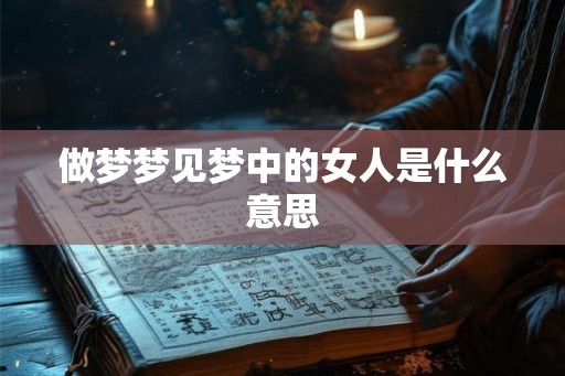 做梦梦见梦中的女人是什么意思 做梦梦见梦中的女人是什么意思