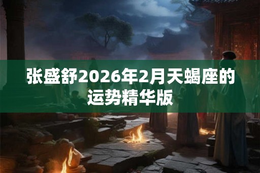 张盛舒2026年2月天蝎座的运势精华版