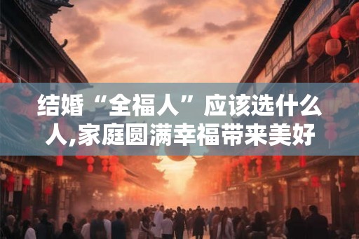 结婚“全福人”应该选什么人,家庭圆满幸福带来美好