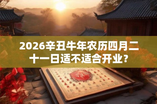 2026辛丑牛年农历四月二十一日适不适合开业？
