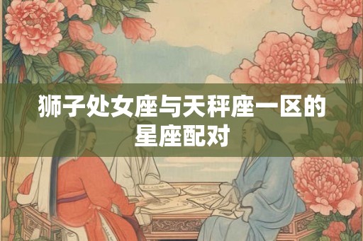 狮子处女座与天秤座一区的星座配对