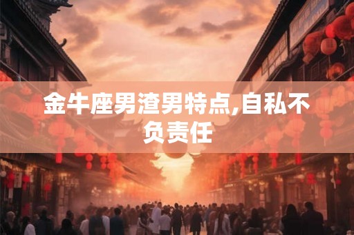 金牛座男渣男特点,自私不负责任