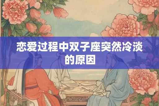 恋爱过程中双子座突然冷淡的原因 恋爱过程中双子座突然冷淡的原因
