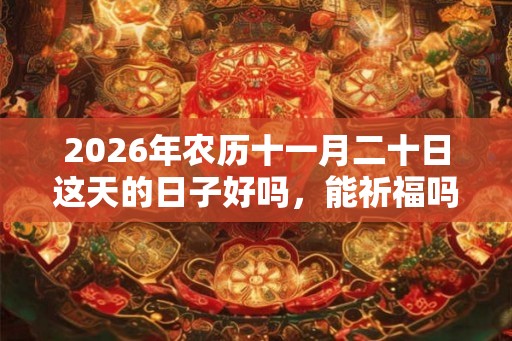 2026年农历十一月二十日这天的日子好吗，能祈福吗？