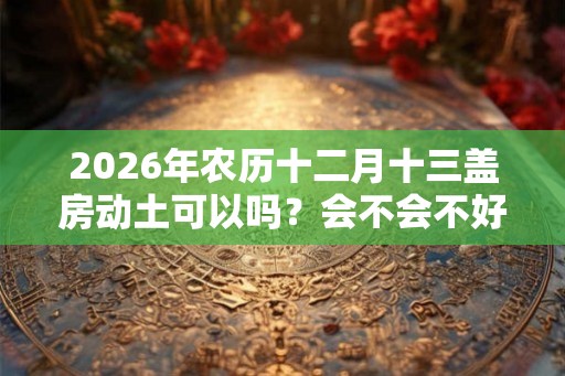 2026年农历十二月十三盖房动土可以吗？会不会不好？