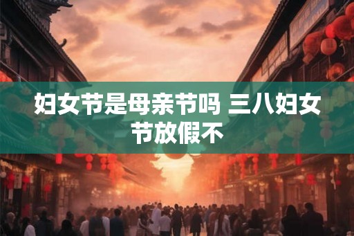 妇女节是母亲节吗 三八妇女节放假不