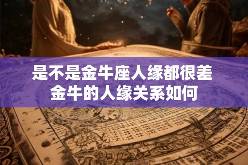 是不是金牛座人缘都很差 金牛的人缘关系如何 是不是金牛座人缘都很差 金牛的人缘关系如何