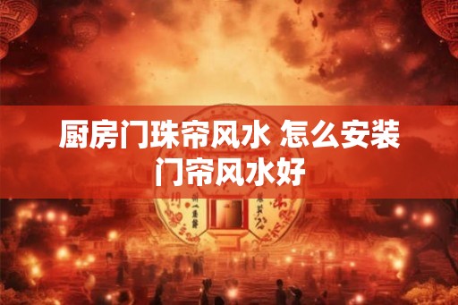 厨房门珠帘风水 怎么安装门帘风水好