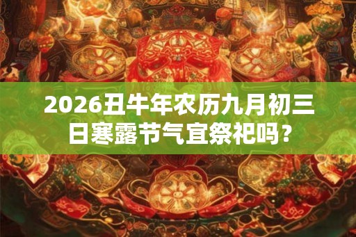 2026丑牛年农历九月初三日寒露节气宜祭祀吗？
