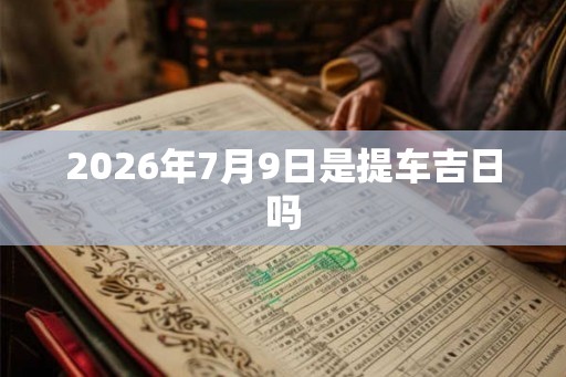 2026年7月9日是提车吉日吗