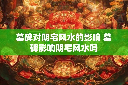 墓碑对阴宅风水的影响 墓碑影响阴宅风水吗