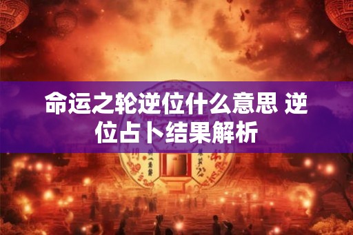 命运之轮逆位什么意思 逆位占卜结果解析