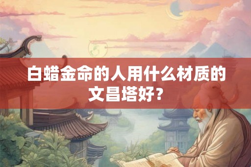 白蜡金命的人用什么材质的文昌塔好？