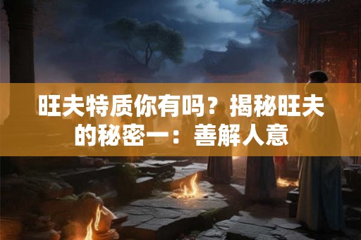 旺夫特质你有吗？揭秘旺夫的秘密一：善解人意