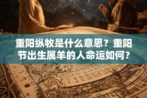 重阳纵牧是什么意思？重阳节出生属羊的人命运如何？