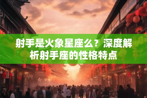 射手是火象星座么？深度解析射手座的性格特点