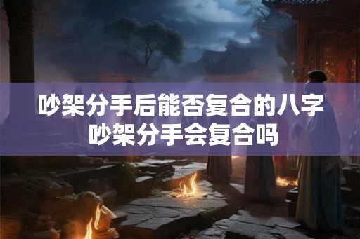 吵架分手后能否复合的八字 吵架分手会复合吗