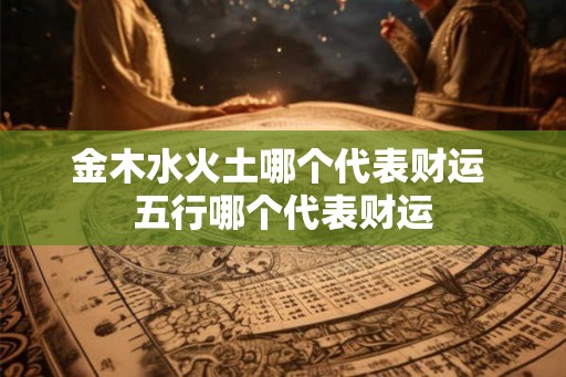 金木水火土哪个代表财运 五行哪个代表财运