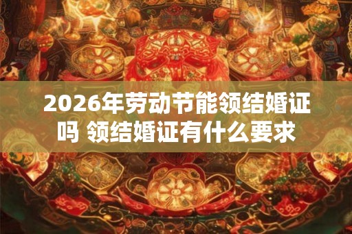 2026年劳动节能领结婚证吗 领结婚证有什么要求 2026年劳动节能领结婚证吗 领结婚证有什么要求