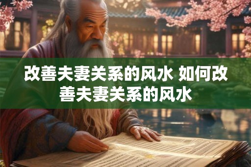 改善夫妻关系的风水 如何改善夫妻关系的风水 改善夫妻关系的风水 如何改善夫妻关系的风水