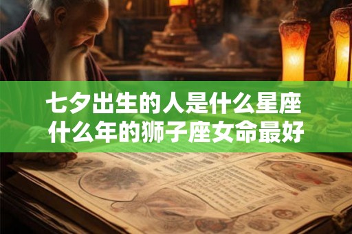 七夕出生的人是什么星座 什么年的狮子座女命最好
